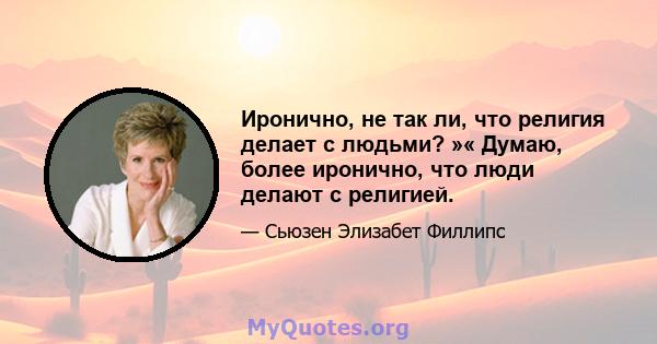 Иронично, не так ли, что религия делает с людьми? »« Думаю, более иронично, что люди делают с религией.