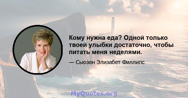 Кому нужна еда? Одной только твоей улыбки достаточно, чтобы питать меня неделями.