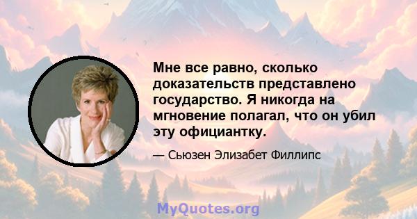 Мне все равно, сколько доказательств представлено государство. Я никогда на мгновение полагал, что он убил эту официантку.