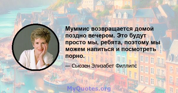 Муммис возвращается домой поздно вечером. Это будут просто мы, ребята, поэтому мы можем напиться и посмотреть порно.