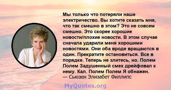 Мы только что потеряли наше электричество. Вы хотите сказать мне, что так смешно в этом? Это не совсем смешно. Это скорее хорошие новости/плохие новости. В этом случае сначала ударили меня хорошими новостями. Они оба