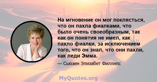 На мгновение он мог поклясться, что он пахла фиалками, что было очень своеобразным, так как он понятия не имел, как пахло фиалки, за исключением того, что он знал, что они пахли, как леди Эмма.