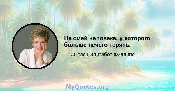 Не смей человека, у которого больше нечего терять.