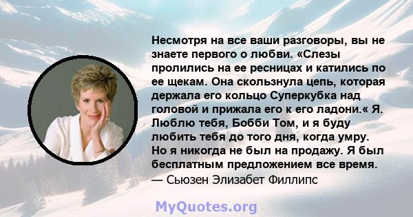 Несмотря на все ваши разговоры, вы не знаете первого о любви. «Слезы пролились на ее ресницах и катились по ее щекам. Она скользнула цепь, которая держала его кольцо Суперкубка над головой и прижала его к его ладони.«