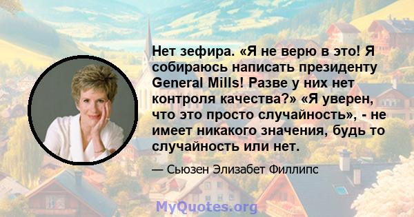 Нет зефира. «Я не верю в это! Я собираюсь написать президенту General Mills! Разве у них нет контроля качества?» «Я уверен, что это просто случайность», - не имеет никакого значения, будь то случайность или нет.