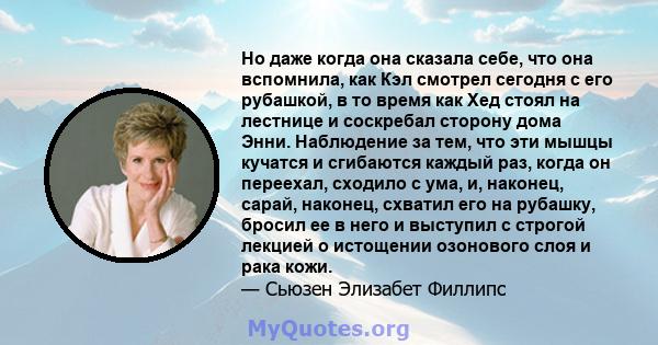 Но даже когда она сказала себе, что она вспомнила, как Кэл смотрел сегодня с его рубашкой, в то время как Хед стоял на лестнице и соскребал сторону дома Энни. Наблюдение за тем, что эти мышцы кучатся и сгибаются каждый