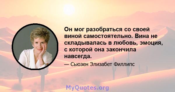 Он мог разобраться со своей виной самостоятельно. Вина не складывалась в любовь, эмоция, с которой она закончила навсегда.