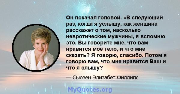 Он покачал головой. «В следующий раз, когда я услышу, как женщина расскажет о том, насколько невротические мужчины, я вспомню это. Вы говорите мне, что вам нравится мое тело, и что мне сказать? Я говорю, спасибо. Потом