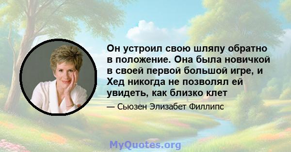 Он устроил свою шляпу обратно в положение. Она была новичкой в ​​своей первой большой игре, и Хед никогда не позволял ей увидеть, как близко клет