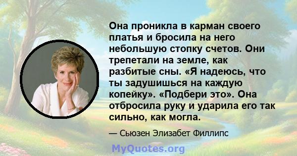 Она проникла в карман своего платья и бросила на него небольшую стопку счетов. Они трепетали на земле, как разбитые сны. «Я надеюсь, что ты задушишься на каждую копейку». «Подбери это». Она отбросила руку и ударила его