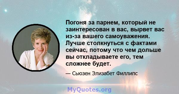 Погоня за парнем, который не заинтересован в вас, вырвет вас из-за вашего самоуважения. Лучше столкнуться с фактами сейчас, потому что чем дольше вы откладываете его, тем сложнее будет.