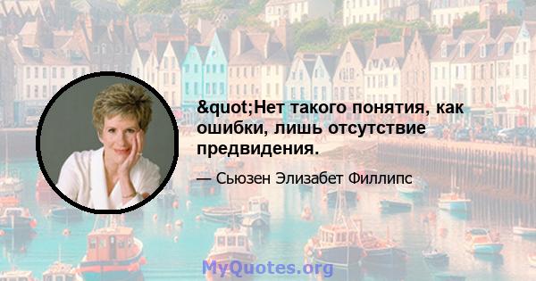 "Нет такого понятия, как ошибки, лишь отсутствие предвидения.