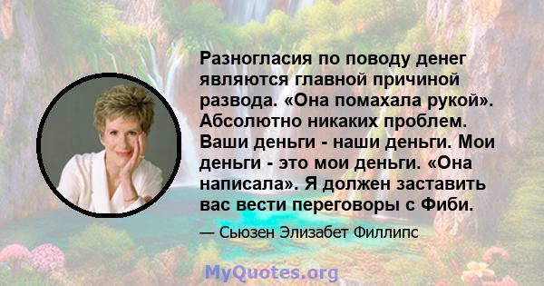 Разногласия по поводу денег являются главной причиной развода. «Она помахала рукой». Абсолютно никаких проблем. Ваши деньги - наши деньги. Мои деньги - это мои деньги. «Она написала». Я должен заставить вас вести