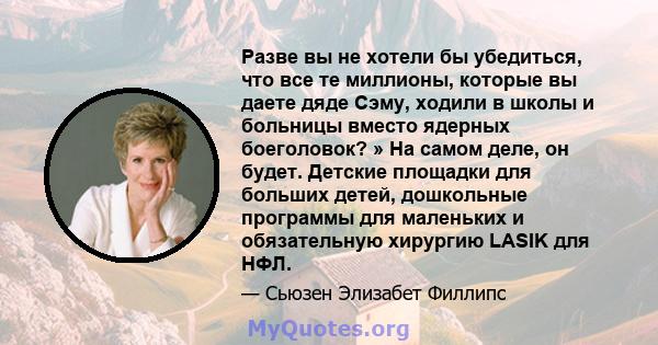 Разве вы не хотели бы убедиться, что все те миллионы, которые вы даете дяде Сэму, ходили в школы и больницы вместо ядерных боеголовок? » На самом деле, он будет. Детские площадки для больших детей, дошкольные программы