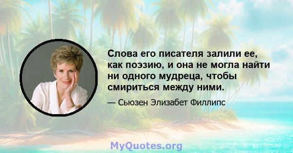 Слова его писателя залили ее, как поэзию, и она не могла найти ни одного мудреца, чтобы смириться между ними.