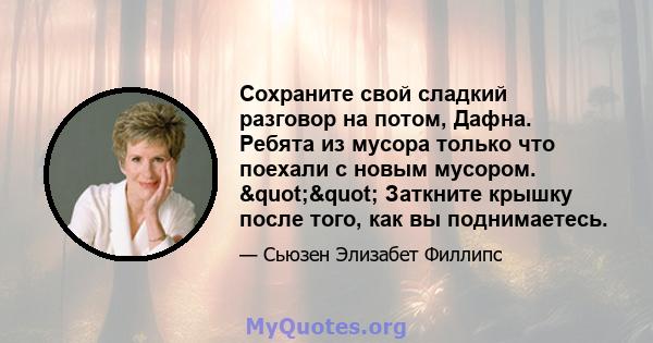 Сохраните свой сладкий разговор на потом, Дафна. Ребята из мусора только что поехали с новым мусором. "" Заткните крышку после того, как вы поднимаетесь.