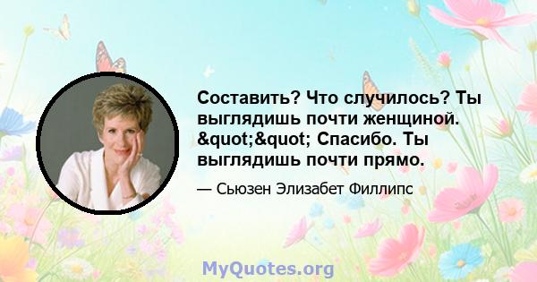 Составить? Что случилось? Ты выглядишь почти женщиной. "" Спасибо. Ты выглядишь почти прямо.