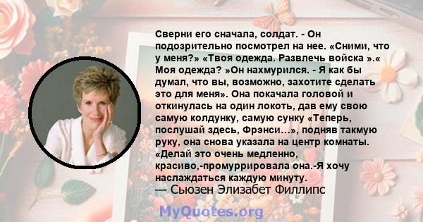 Сверни его сначала, солдат. - Он подозрительно посмотрел на нее. «Сними, что у меня?» «Твоя одежда. Развлечь войска ».« Моя одежда? »Он нахмурился. - Я как бы думал, что вы, возможно, захотите сделать это для меня». Она 