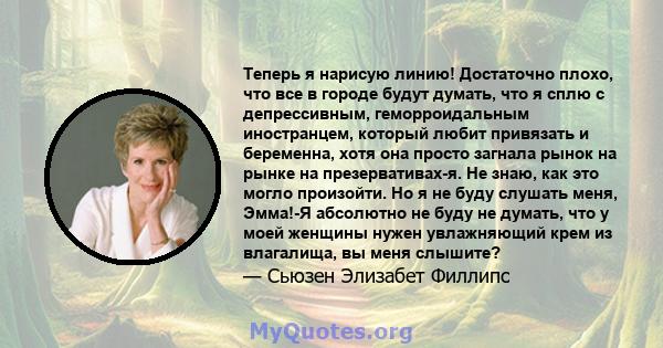 Теперь я нарисую линию! Достаточно плохо, что все в городе будут думать, что я сплю с депрессивным, геморроидальным иностранцем, который любит привязать и беременна, хотя она просто загнала рынок на рынке на