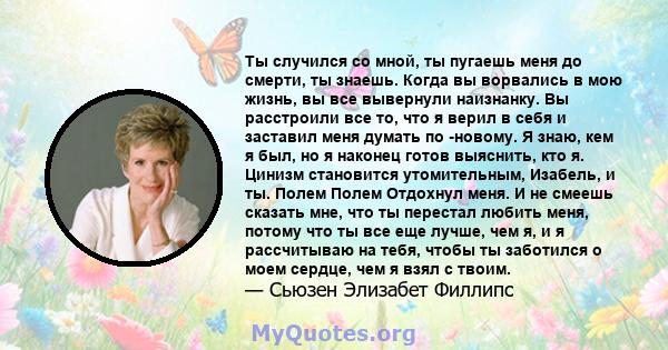 Ты случился со мной, ты пугаешь меня до смерти, ты знаешь. Когда вы ворвались в мою жизнь, вы все вывернули наизнанку. Вы расстроили все то, что я верил в себя и заставил меня думать по -новому. Я знаю, кем я был, но я