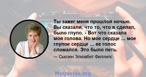 Ты зажег меня прошлой ночью. Вы сказали, что то, что я сделал, было глупо. - Вот что сказала моя голова. Но мое сердце ... мое глупое сердце ... ее голос сломался. Это было петь.