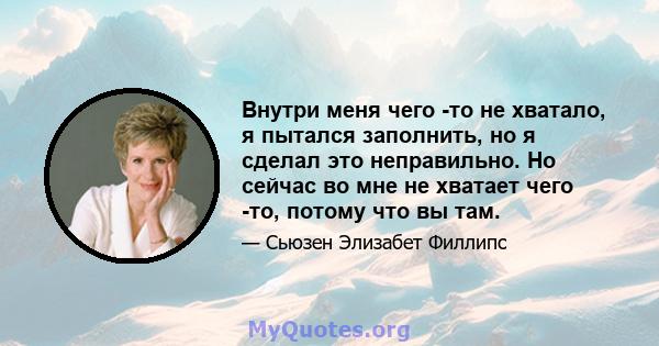 Внутри меня чего -то не хватало, я пытался заполнить, но я сделал это неправильно. Но сейчас во мне не хватает чего -то, потому что вы там.