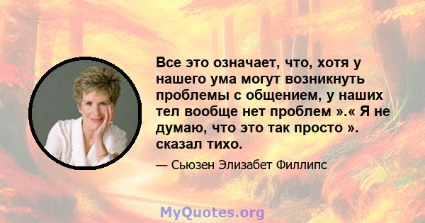 Все это означает, что, хотя у нашего ума могут возникнуть проблемы с общением, у наших тел вообще нет проблем ».« Я не думаю, что это так просто ». сказал тихо.