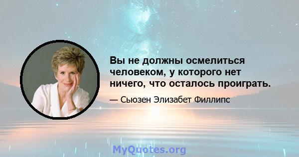 Вы не должны осмелиться человеком, у которого нет ничего, что осталось проиграть.