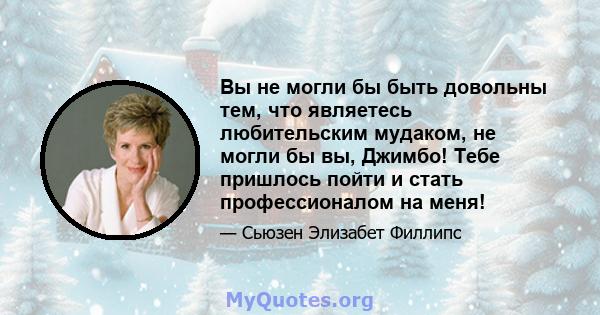 Вы не могли бы быть довольны тем, что являетесь любительским мудаком, не могли бы вы, Джимбо! Тебе пришлось пойти и стать профессионалом на меня!