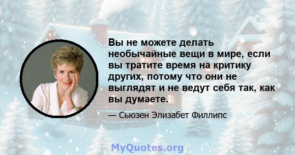 Вы не можете делать необычайные вещи в мире, если вы тратите время на критику других, потому что они не выглядят и не ведут себя так, как вы думаете.