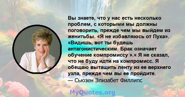 Вы знаете, что у нас есть несколько проблем, с которыми мы должны поговорить, прежде чем мы выйдем из женитьбы. «Я не избавляюсь от Пуха». «Видишь, вот ты будешь антагонистическим. Брак означает обучение компромиссу ».« 