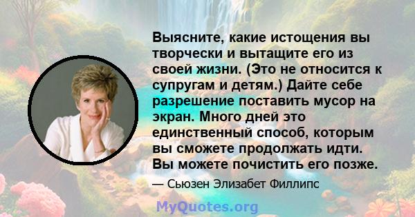 Выясните, какие истощения вы творчески и вытащите его из своей жизни. (Это не относится к супругам и детям.) Дайте себе разрешение поставить мусор на экран. Много дней это единственный способ, которым вы сможете