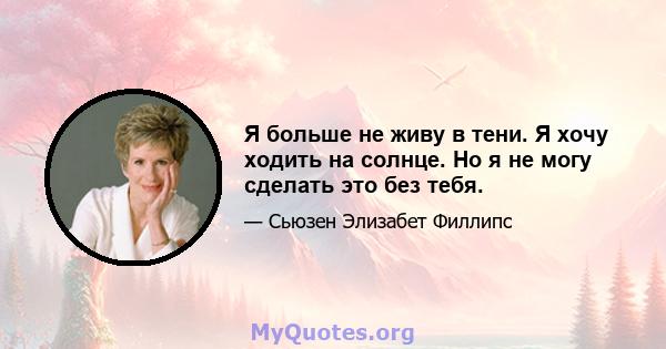 Я больше не живу в тени. Я хочу ходить на солнце. Но я не могу сделать это без тебя.