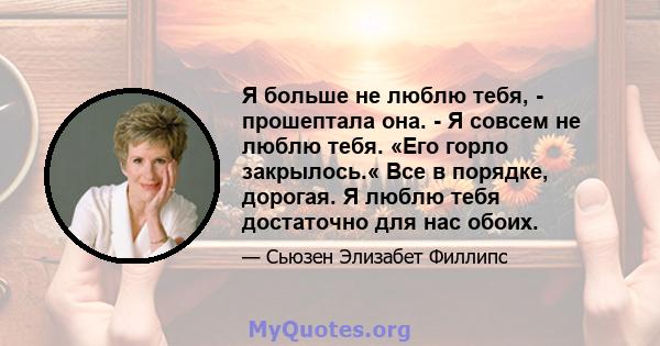 Я больше не люблю тебя, - прошептала она. - Я совсем не люблю тебя. «Его горло закрылось.« Все в порядке, дорогая. Я люблю тебя достаточно для нас обоих.