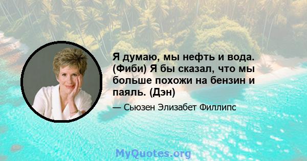 Я думаю, мы нефть и вода. (Фиби) Я бы сказал, что мы больше похожи на бензин и паяль. (Дэн)