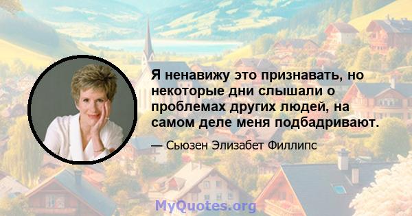 Я ненавижу это признавать, но некоторые дни слышали о проблемах других людей, на самом деле меня подбадривают.