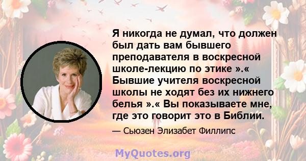 Я никогда не думал, что должен был дать вам бывшего преподавателя в воскресной школе-лекцию по этике ».« Бывшие учителя воскресной школы не ходят без их нижнего белья ».« Вы показываете мне, где это говорит это в Библии.