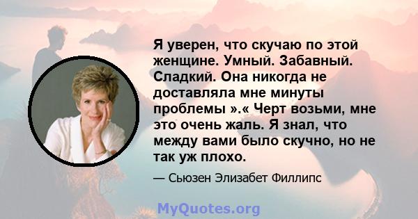 Я уверен, что скучаю по этой женщине. Умный. Забавный. Сладкий. Она никогда не доставляла мне минуты проблемы ».« Черт возьми, мне это очень жаль. Я знал, что между вами было скучно, но не так уж плохо.