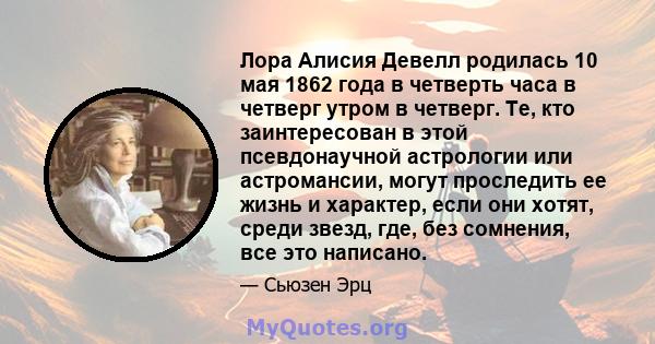 Лора Алисия Девелл родилась 10 мая 1862 года в четверть часа в четверг утром в четверг. Те, кто заинтересован в этой псевдонаучной астрологии или астромансии, могут проследить ее жизнь и характер, если они хотят, среди