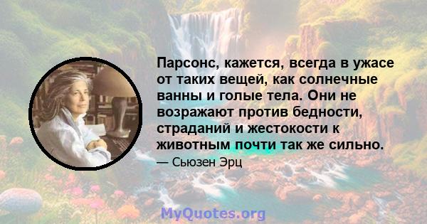 Парсонс, кажется, всегда в ужасе от таких вещей, как солнечные ванны и голые тела. Они не возражают против бедности, страданий и жестокости к животным почти так же сильно.