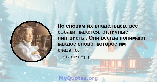 По словам их владельцев, все собаки, кажется, отличные лингвисты. Они всегда понимают каждое слово, которое им сказано.