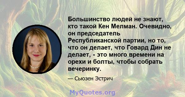 Большинство людей не знают, кто такой Кен Мелман. Очевидно, он председатель Республиканской партии, но то, что он делает, что Говард Дин не делает, - это много времени на орехи и болты, чтобы собрать вечеринку.