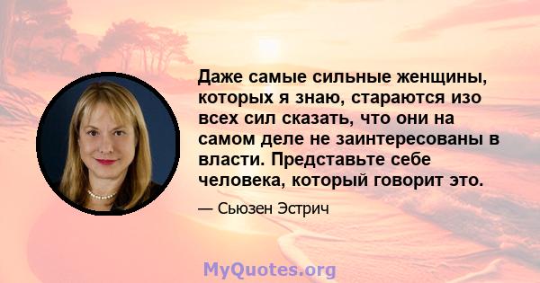 Даже самые сильные женщины, которых я знаю, стараются изо всех сил сказать, что они на самом деле не заинтересованы в власти. Представьте себе человека, который говорит это.