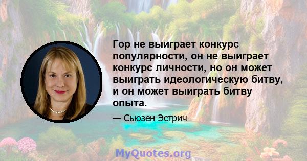 Гор не выиграет конкурс популярности, он не выиграет конкурс личности, но он может выиграть идеологическую битву, и он может выиграть битву опыта.