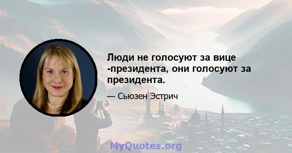 Люди не голосуют за вице -президента, они голосуют за президента.