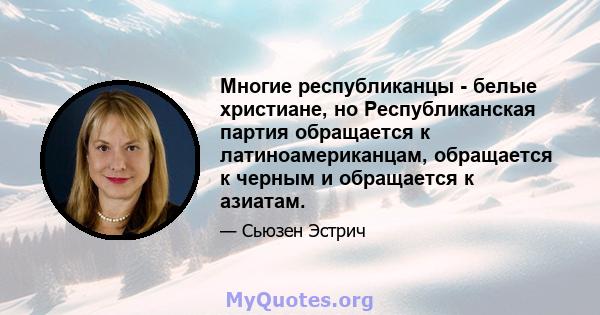 Многие республиканцы - белые христиане, но Республиканская партия обращается к латиноамериканцам, обращается к черным и обращается к азиатам.