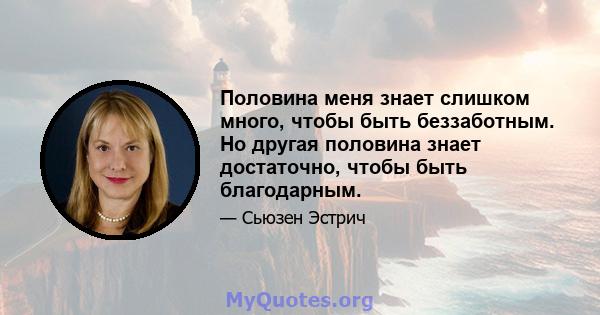 Половина меня знает слишком много, чтобы быть беззаботным. Но другая половина знает достаточно, чтобы быть благодарным.