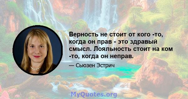 Верность не стоит от кого -то, когда он прав - это здравый смысл. Лояльность стоит на ком -то, когда он неправ.