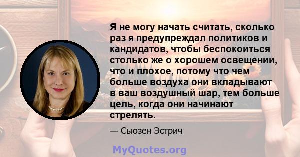 Я не могу начать считать, сколько раз я предупреждал политиков и кандидатов, чтобы беспокоиться столько же о хорошем освещении, что и плохое, потому что чем больше воздуха они вкладывают в ваш воздушный шар, тем больше