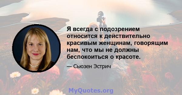 Я всегда с подозрением относится к действительно красивым женщинам, говорящим нам, что мы не должны беспокоиться о красоте.